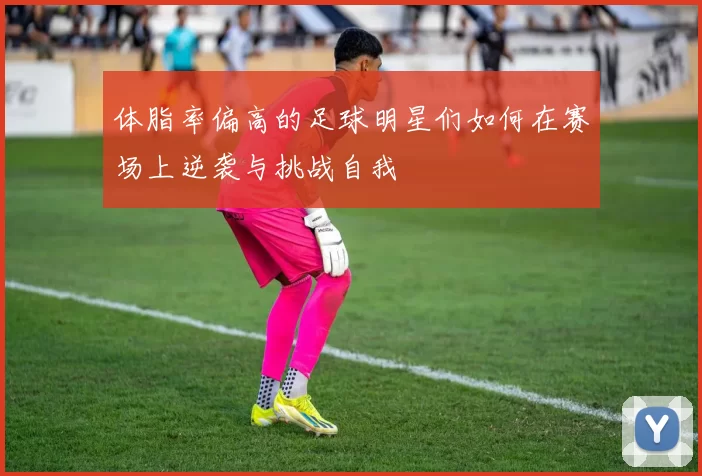 体脂率偏高的足球明星们如何在赛场上逆袭与挑战自我