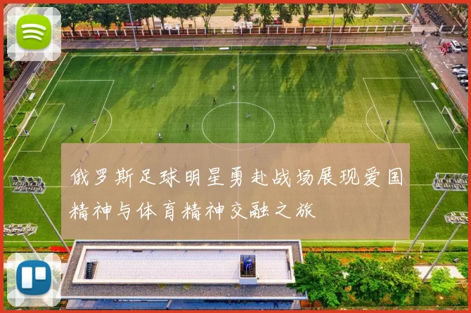 俄罗斯足球明星勇赴战场展现爱国精神与体育精神交融之旅