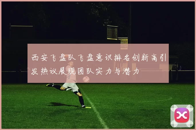 西安飞盘队飞盘意识排名创新高引发热议展现团队实力与潜力