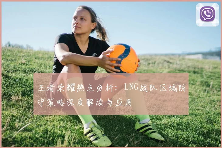 王者荣耀热点分析：LNG战队区域防守策略深度解读与应用