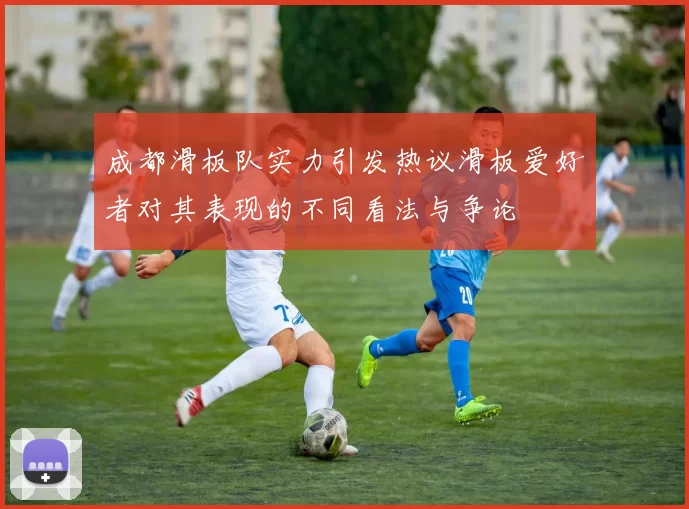 成都滑板队实力引发热议滑板爱好者对其表现的不同看法与争论