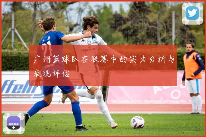 广州篮球队在联赛中的实力分析与表现评估