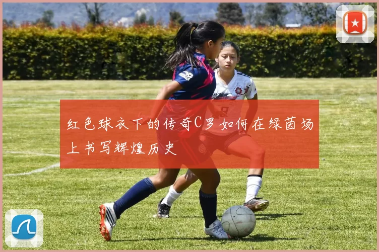 红色球衣下的传奇C罗如何在绿茵场上书写辉煌历史