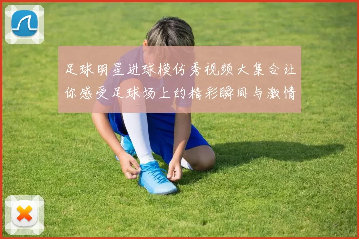足球明星进球模仿秀视频大集合让你感受足球场上的精彩瞬间与激情表现