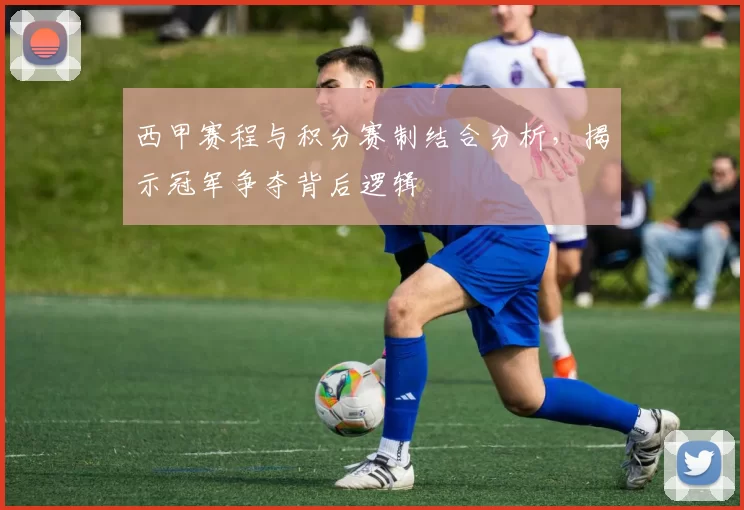 西甲赛程与积分赛制结合分析，揭示冠军争夺背后逻辑