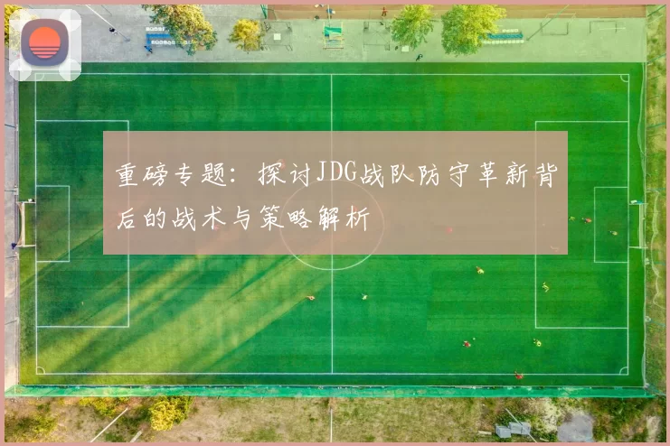重磅专题：探讨JDG战队防守革新背后的战术与策略解析