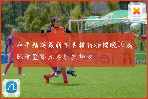 和平精英最新节奏排行榜揭晓IG战队荣登第九名引发热议