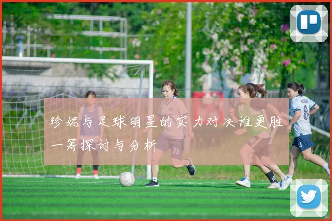 珍妮与足球明星的实力对决谁更胜一筹探讨与分析