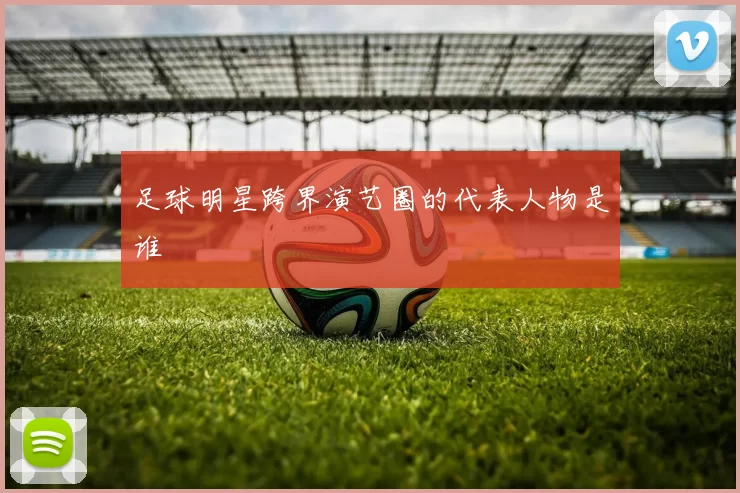 足球明星跨界演艺圈的代表人物是谁