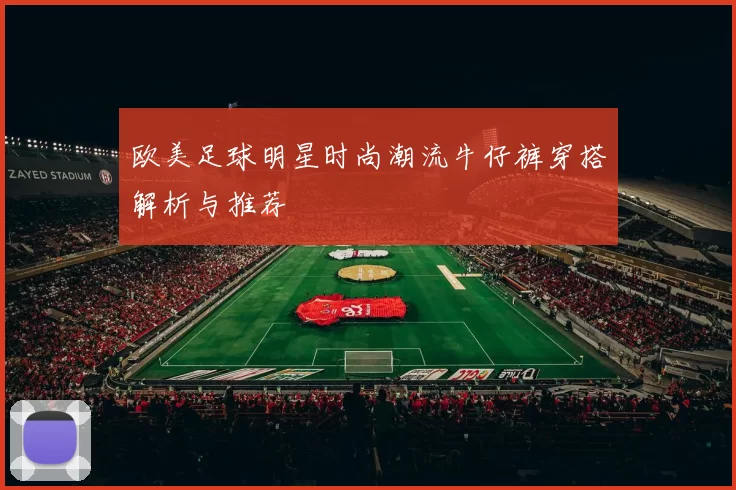 欧美足球明星时尚潮流牛仔裤穿搭解析与推荐