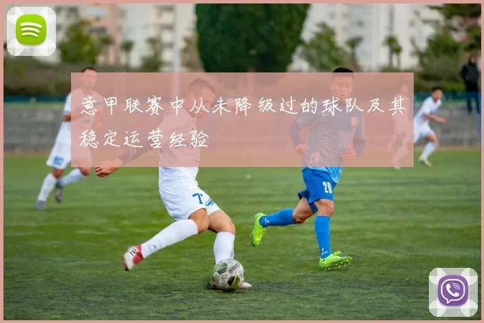 意甲联赛中从未降级过的球队及其稳定运营经验