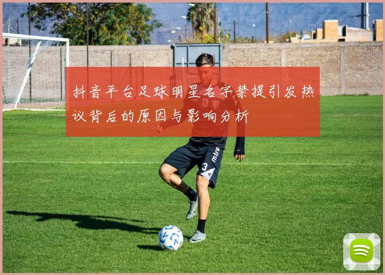 抖音平台足球明星名字禁提引发热议背后的原因与影响分析