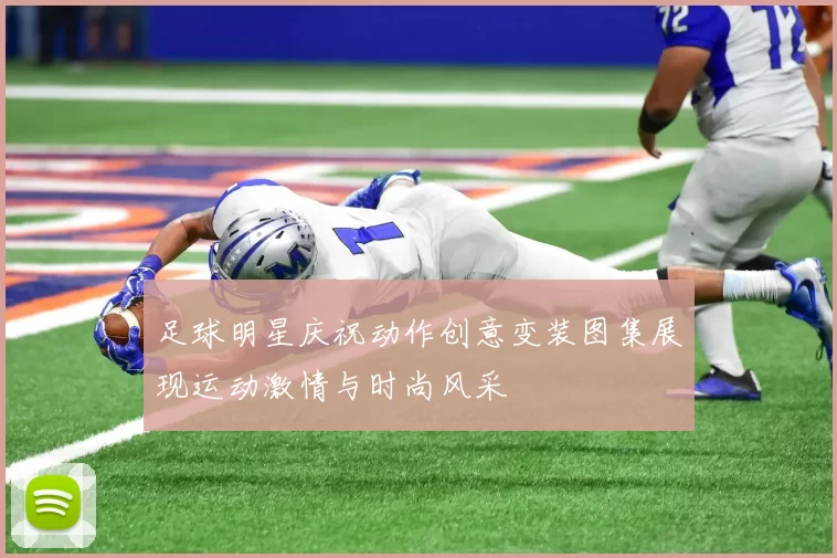 足球明星庆祝动作创意变装图集展现运动激情与时尚风采