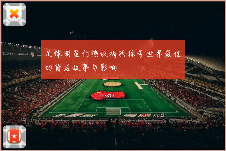 足球明星们热议梅西称号世界最佳的背后故事与影响