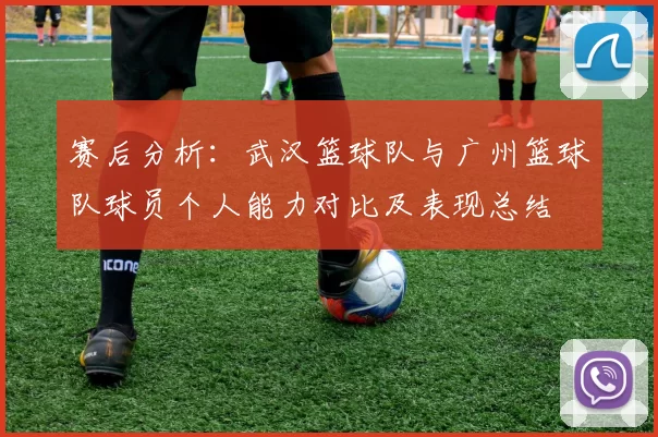 赛后分析：武汉篮球队与广州篮球队球员个人能力对比及表现总结
