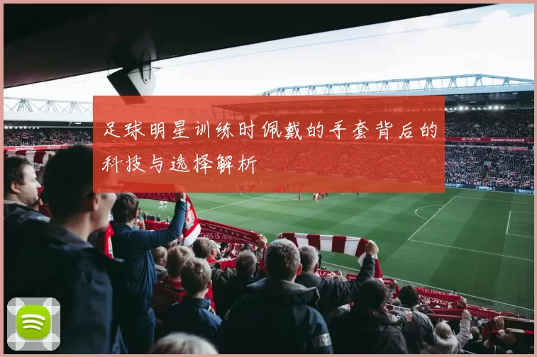 足球明星训练时佩戴的手套背后的科技与选择解析