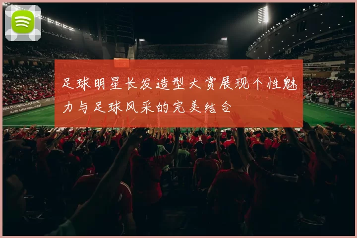 足球明星长发造型大赏展现个性魅力与足球风采的完美结合