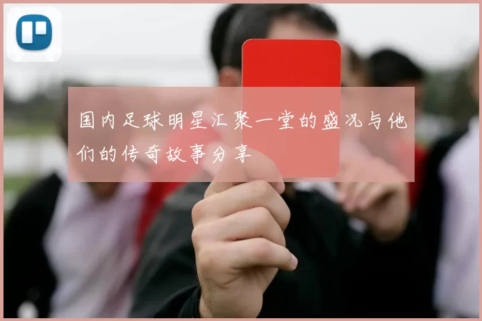 国内足球明星汇聚一堂的盛况与他们的传奇故事分享