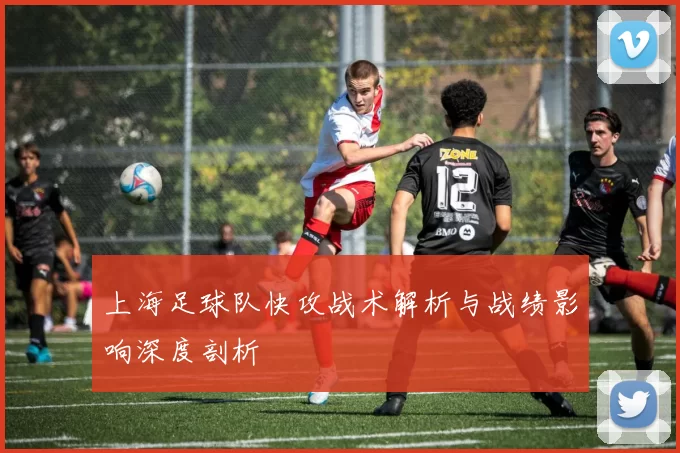 上海足球队快攻战术解析与战绩影响深度剖析
