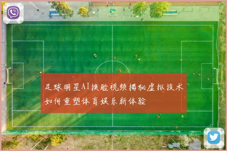 足球明星AI换脸视频揭秘虚拟技术如何重塑体育娱乐新体验
