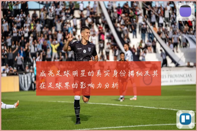 成亮足球明星的真实身份揭秘及其在足球界的影响力分析