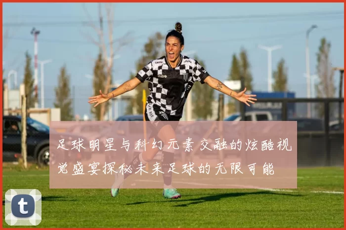 足球明星与科幻元素交融的炫酷视觉盛宴探秘未来足球的无限可能
