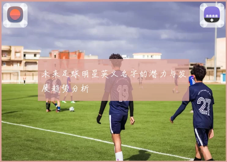 未来足球明星英文名字的潜力与发展趋势分析