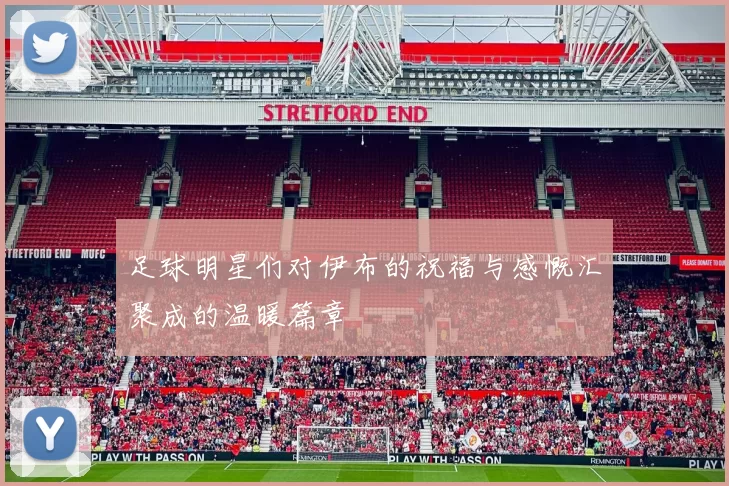 足球明星们对伊布的祝福与感慨汇聚成的温暖篇章