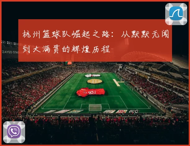 杭州篮球队崛起之路：从默默无闻到大满贯的辉煌历程