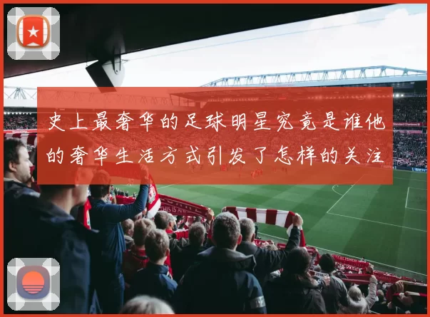 史上最奢华的足球明星究竟是谁他的奢华生活方式引发了怎样的关注