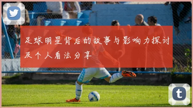 足球明星背后的故事与影响力探讨及个人看法分享