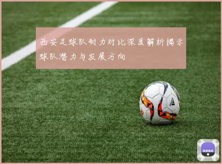 西安足球队耐力对比深度解析揭示球队潜力与发展方向