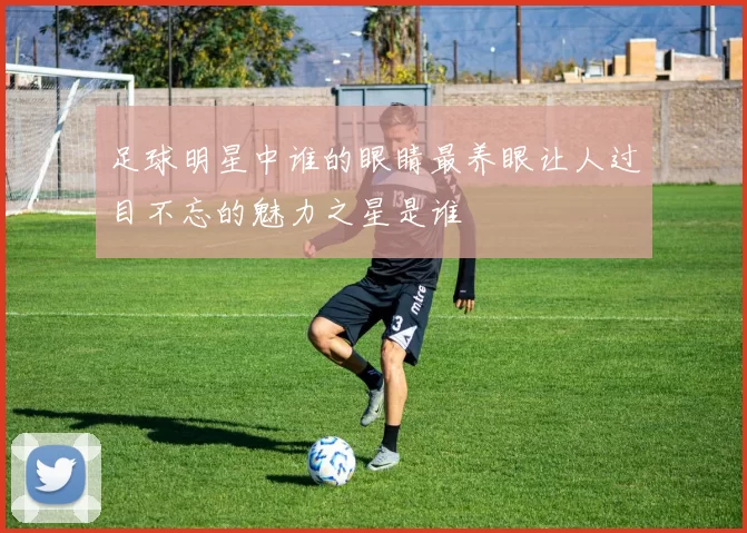 足球明星中谁的眼睛最养眼让人过目不忘的魅力之星是谁