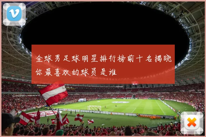全球男足球明星排行榜前十名揭晓你最喜欢的球员是谁
