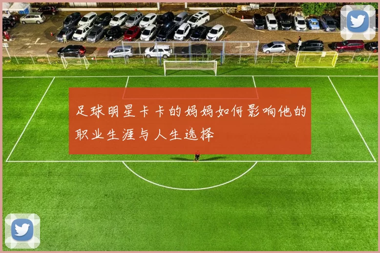 足球明星卡卡的妈妈如何影响他的职业生涯与人生选择