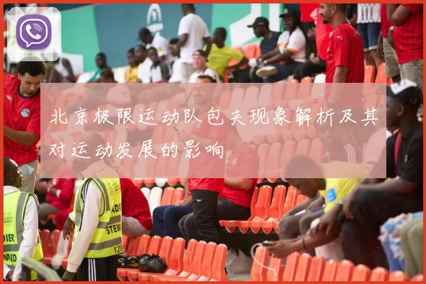 北京极限运动队包夹现象解析及其对运动发展的影响