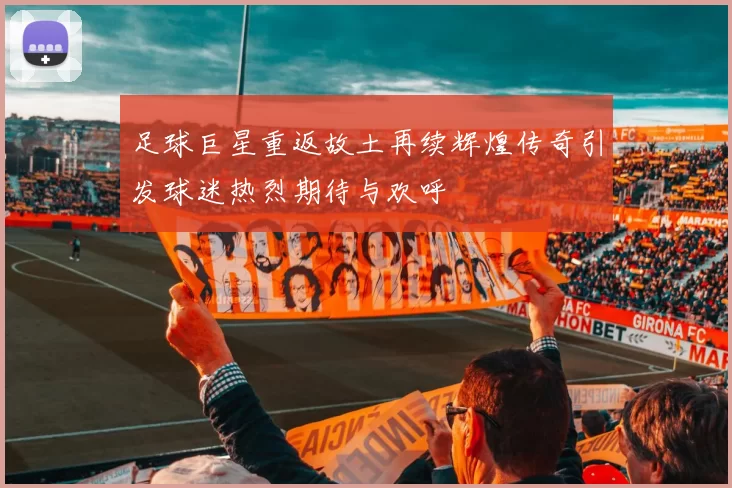 足球巨星重返故土再续辉煌传奇引发球迷热烈期待与欢呼