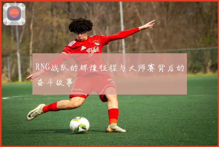 RNG战队的辉煌征程与大师赛背后的奋斗故事