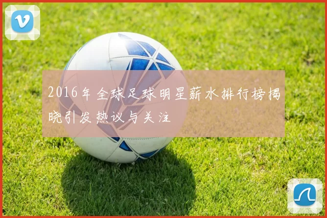 2016年全球足球明星薪水排行榜揭晓引发热议与关注