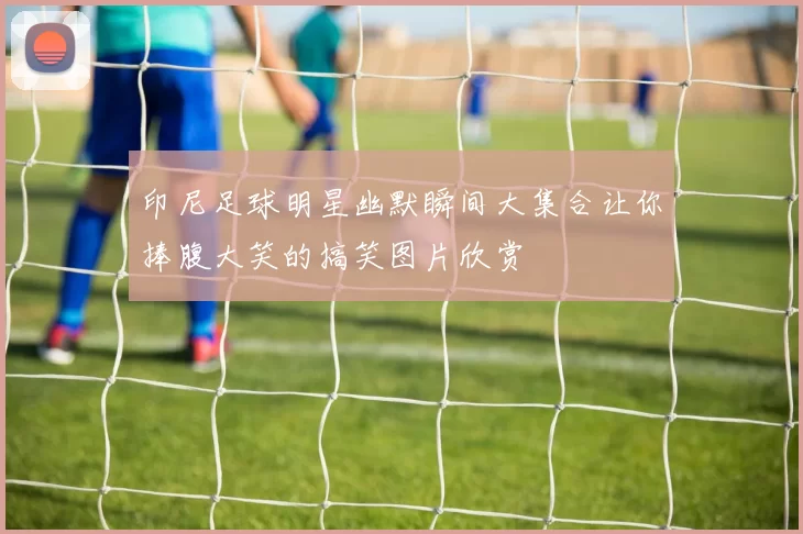 印尼足球明星幽默瞬间大集合让你捧腹大笑的搞笑图片欣赏