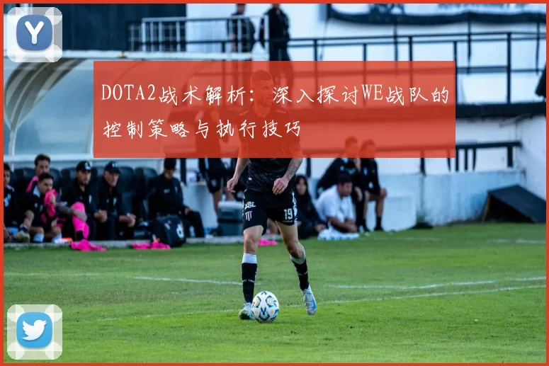 DOTA2战术解析：深入探讨WE战队的控制策略与执行技巧