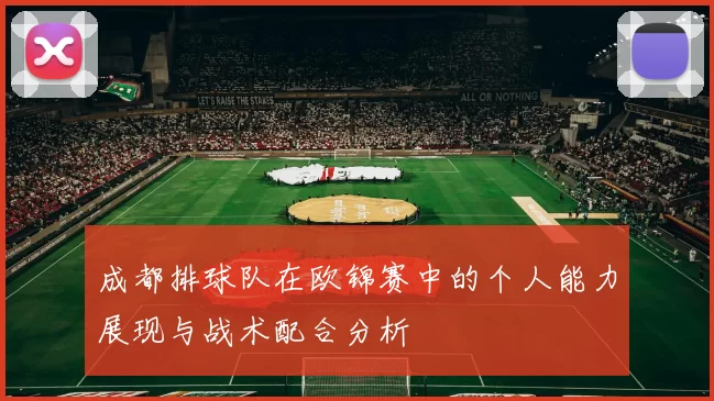 成都排球队在欧锦赛中的个人能力展现与战术配合分析