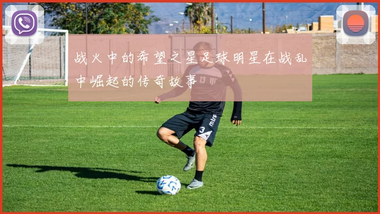 战火中的希望之星足球明星在战乱中崛起的传奇故事