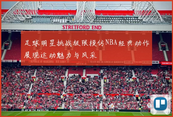 足球明星挑战极限模仿NBA经典动作展现运动魅力与风采