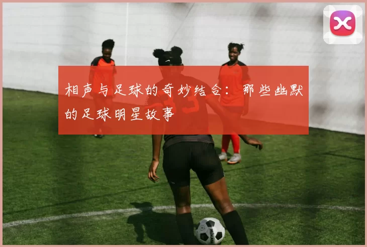 相声与足球的奇妙结合：那些幽默的足球明星故事