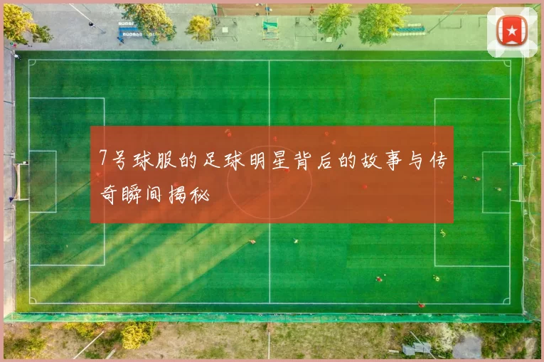 7号球服的足球明星背后的故事与传奇瞬间揭秘