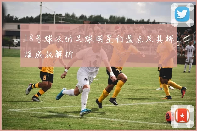 18号球衣的足球明星们盘点及其辉煌成就解析
