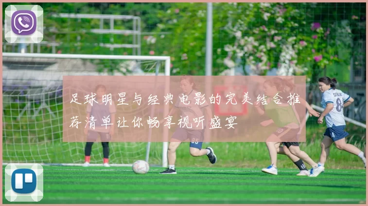 足球明星与经典电影的完美结合推荐清单让你畅享视听盛宴