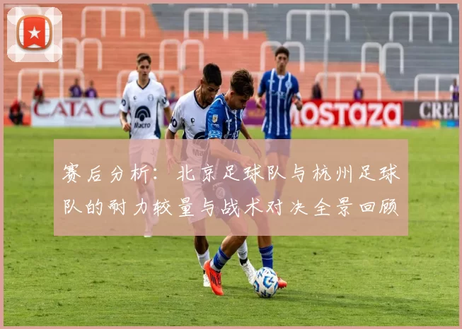 赛后分析：北京足球队与杭州足球队的耐力较量与战术对决全景回顾