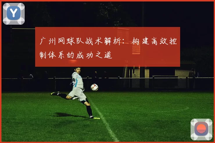 广州网球队战术解析：构建高效控制体系的成功之道